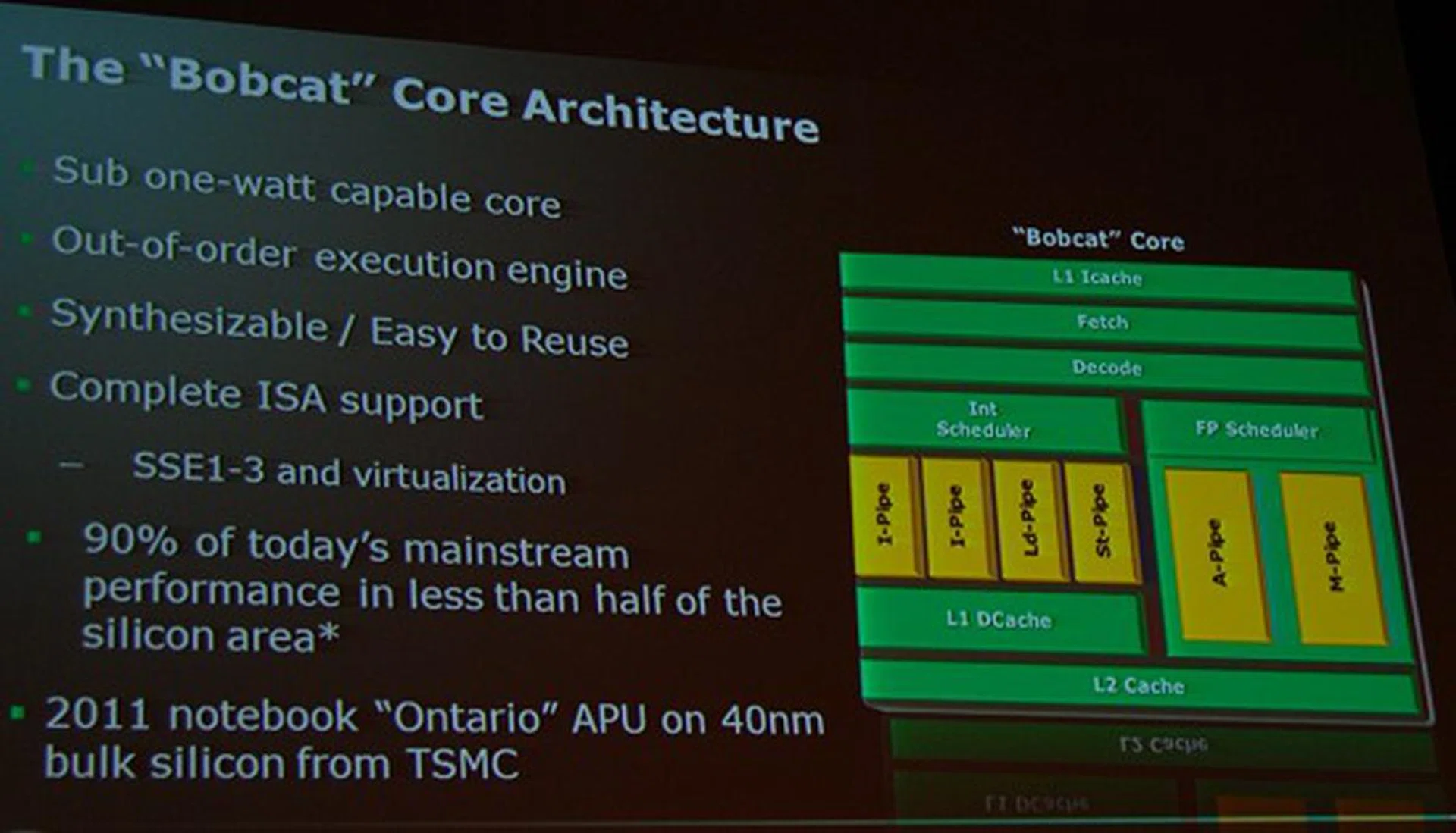 The bobcat core architecture is the building block for Ontario and Zacate APUs in the Brazos platform aimed at the netbooks, ultrathin notebooks and other compact form factor devices/systems.