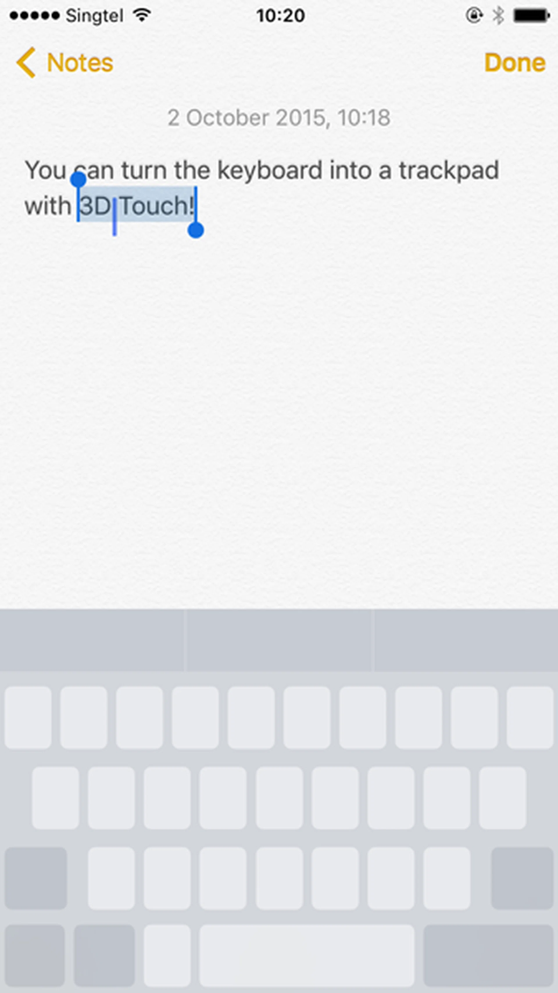 Press hard on the keyboard when you're typing a message, note or email and it will turn into a trackpad you can use to re-position the cursor.
