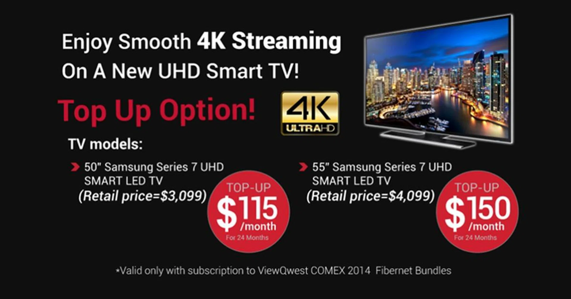Sign up for any ViewQwest Comex 2014 Fibernet Bundles (300Mbps Bundle at $65/month, 500Mbps Bundle at $89.95/month) and you can top up $115/month or $150/month to get the latest Samsung Series 7 UHD TV.