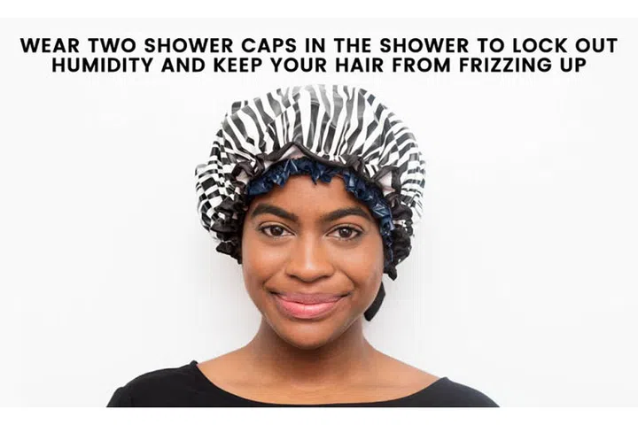 14. Minimize the possibility of a bad hair day and lock out the humidity from your shower by using two shower caps. One might cut it if your hair doesn't frizz up fast, but if your strands are super-sensitive to humidity, then you might want to double up.