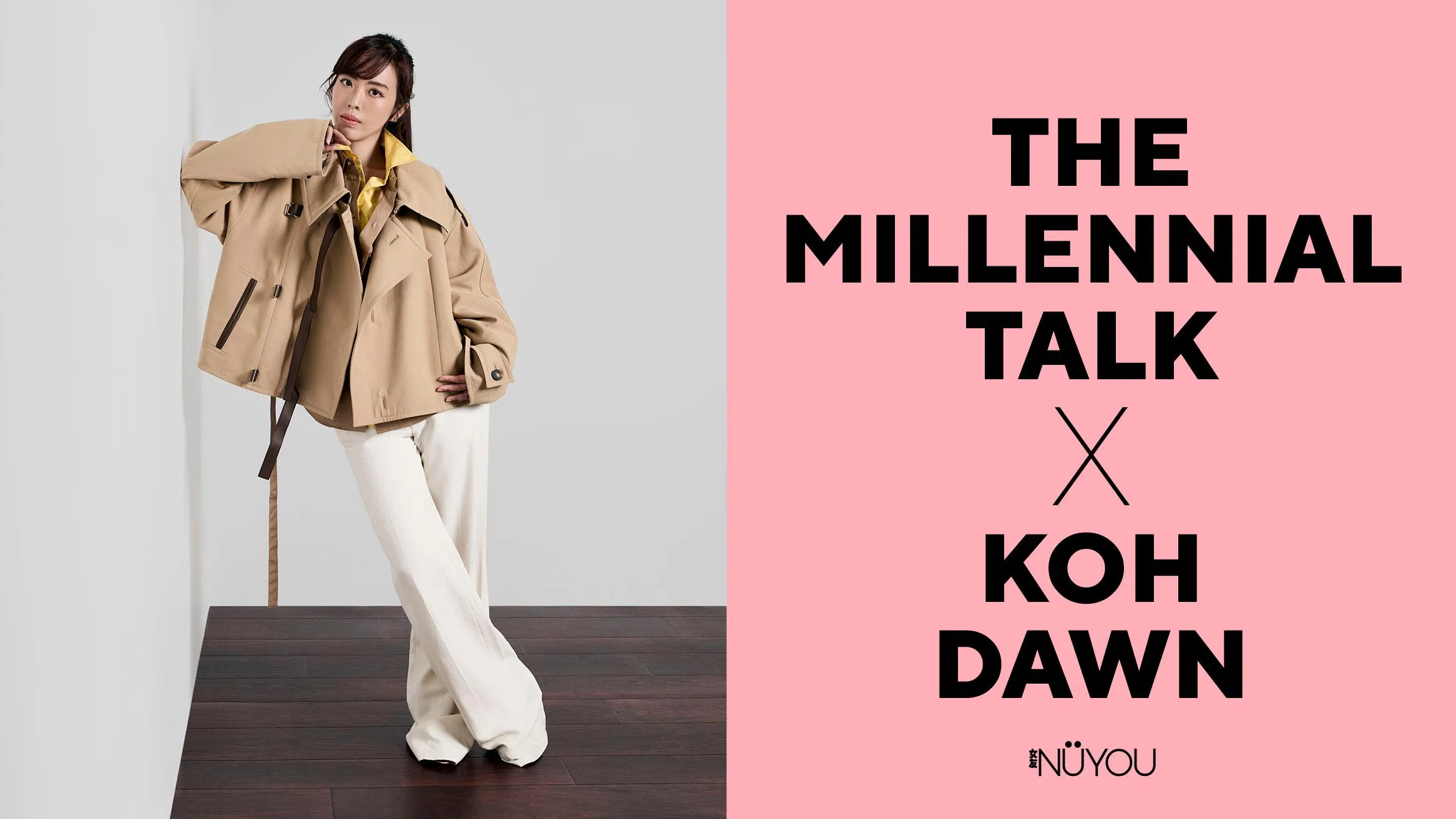 画面左侧，一位女性站在深色木地板上，背景为简洁的浅灰色墙面，整体画面干净利落。她将一只手轻靠在下巴处，身体微微侧倾，姿态随性又带点思考感，眼神直视镜头，神情沉稳而自信。她穿着卡其色宽松外套，内搭亮黄色上衣，下身搭配米白色长裤与浅色高跟鞋，整体造型以中性色为主，点缀亮色，展现出利落又不失个性的时尚风格。右侧为粉色背景，上面以黑色大字写着“The Millennial Talk X Koh Dawn”，下方为《女友》（NÜYOU）标志，整体视觉简洁现代，突显人物专访主题。