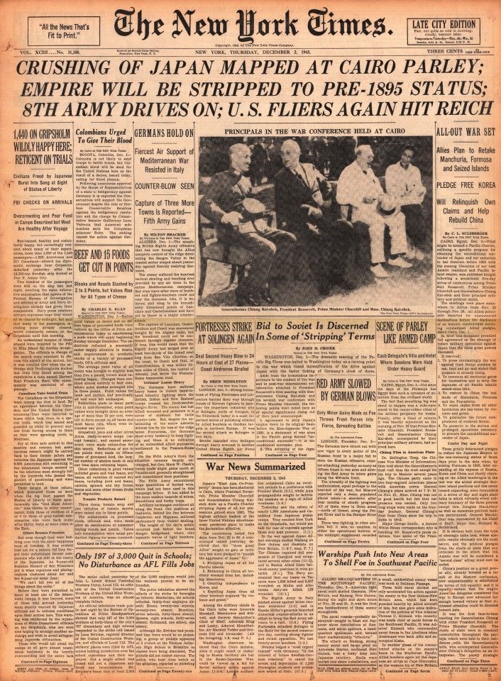2 December 1943 - American newspaper The New York Times reported about the status of World War II, with the front page headline reading "Crushing of Japan Mapped at Cairo Parley: Empire Will be Stripped to Pre-1895 Status; 8th Army Drives On; U.S. Fliers Hit Against Reich" accompanied by a photo of Generalissimo Chiang Kai-shek, US President Franklin D. Roosevelt, UK Prime Minister Winston Churchill and Soong May-ling. The front page article in the major US media reported on the details of the Cairo Conference, explicitly stating that Japan must be reduced to its pre-1895 status, meaning Japan must return Chinese territory it seized during the First Sino-Japanese War including Taiwan, Penghu. This issue of The New York Times has become an important historical document.