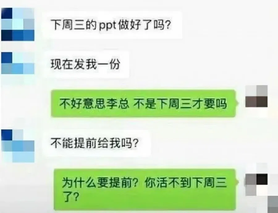 A screenshot of a conversation between an employee and his or her superior. Superior: "Are the presentation slides for next Wednesday ready? Send me a copy now." Employee: "I'm sorry, but didn'y you say you only needed it next Wednesday?" Superior: "Can't you give it to me earlier?" Employee: "Why? You won't live until next Wednesday?" (Internet)