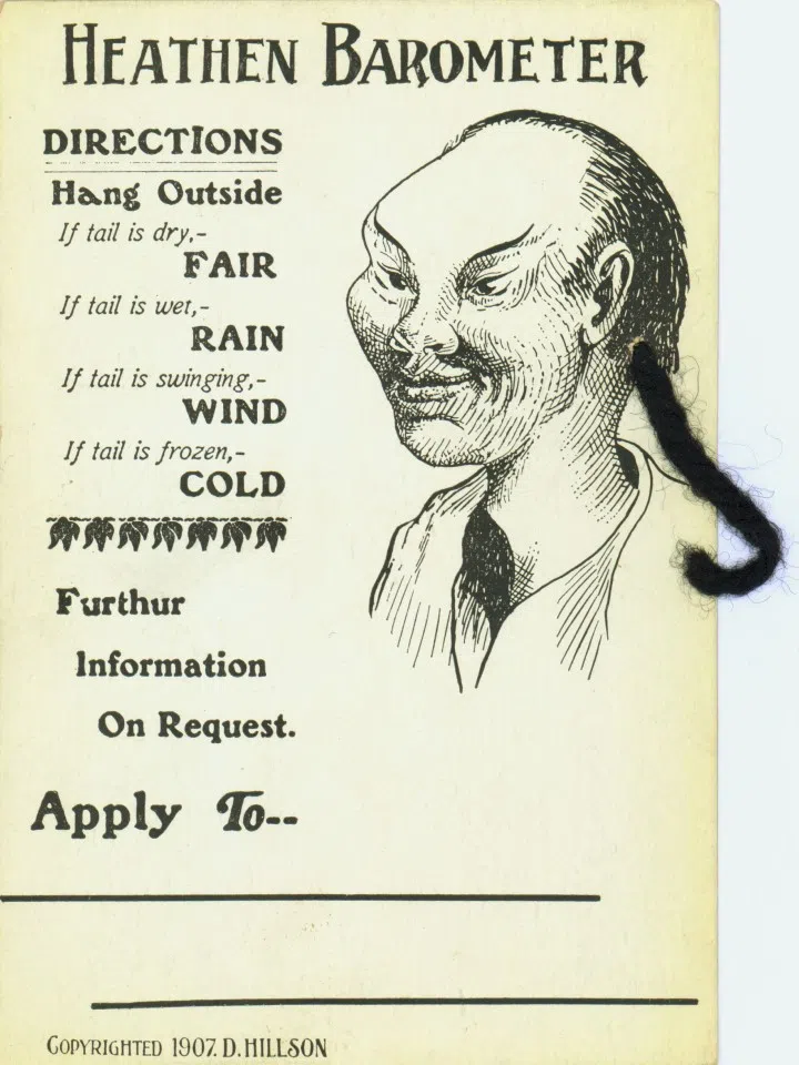 Postcard, 1907. Title: Heathen Barometer. The Qing Dynasty had dictated that every male citizen had to have their hair worn in a queue as a sign of allegiance to the new sovereignty. When the Chinese moved to the US, all of them still wore their hair in a queue because such a hairstyle had become an integral part of their culture. Little would they realise that their hair would become a constant target of ridicule from the local Americans. In the postcard, the queue is spoofed to be a "heathen barometer" and that you could predict the weather by observing the conditions of the queue.