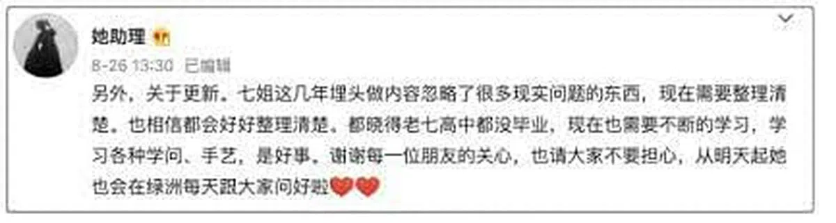 李子柒助理8月26日在微博发文称，“七姐（李子柒别称）这几年埋头做内容忽略了很多现实问题的东西，现在需要整理清楚”。（李子柒助理微博截图）